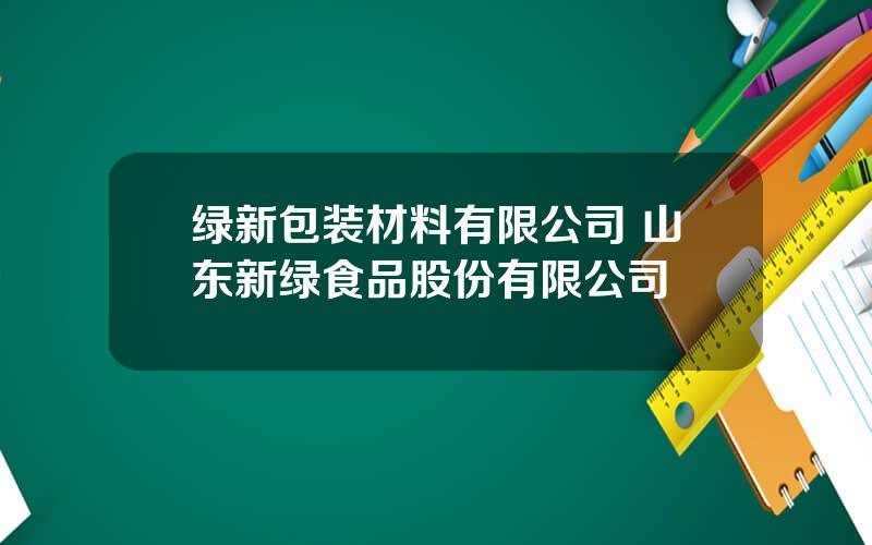 绿新包装材料有限公司 山东新绿食品股份有限公司